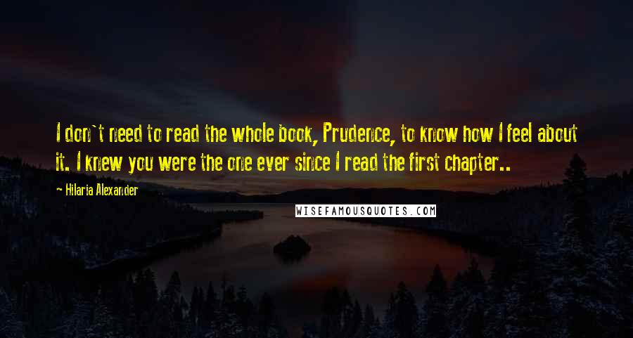 Hilaria Alexander Quotes: I don't need to read the whole book, Prudence, to know how I feel about it. I knew you were the one ever since I read the first chapter..