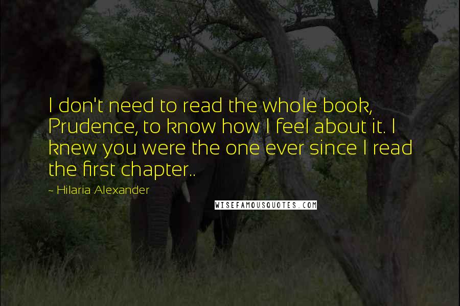 Hilaria Alexander Quotes: I don't need to read the whole book, Prudence, to know how I feel about it. I knew you were the one ever since I read the first chapter..