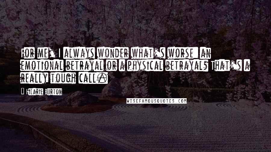 Hilarie Burton Quotes: For me, I always wonder what's worse: an emotional betrayal or a physical betrayal? That's a really tough call.