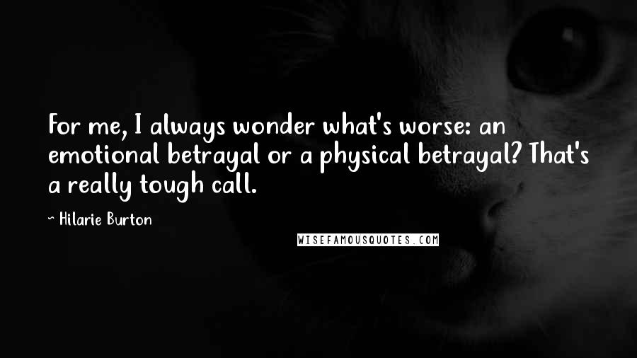 Hilarie Burton Quotes: For me, I always wonder what's worse: an emotional betrayal or a physical betrayal? That's a really tough call.