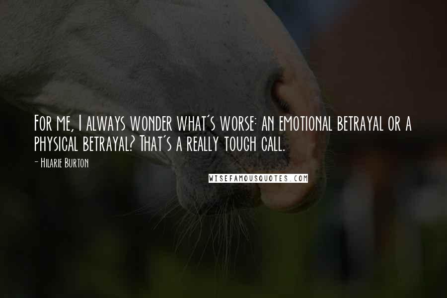 Hilarie Burton Quotes: For me, I always wonder what's worse: an emotional betrayal or a physical betrayal? That's a really tough call.
