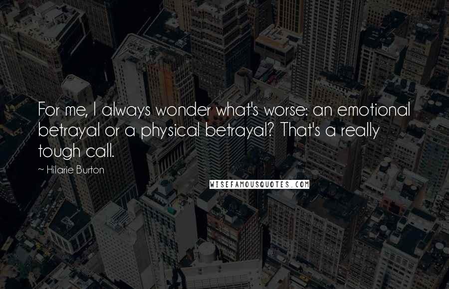 Hilarie Burton Quotes: For me, I always wonder what's worse: an emotional betrayal or a physical betrayal? That's a really tough call.