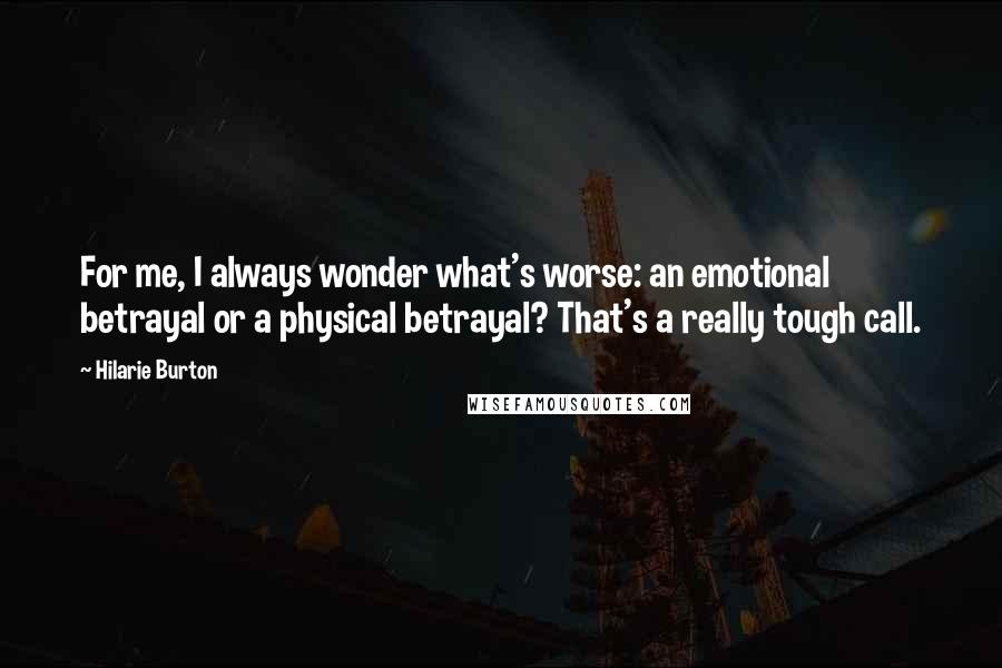 Hilarie Burton Quotes: For me, I always wonder what's worse: an emotional betrayal or a physical betrayal? That's a really tough call.