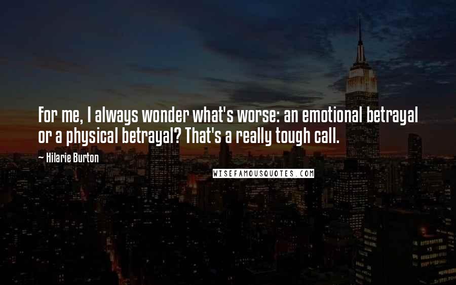 Hilarie Burton Quotes: For me, I always wonder what's worse: an emotional betrayal or a physical betrayal? That's a really tough call.
