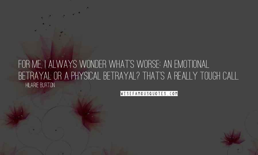 Hilarie Burton Quotes: For me, I always wonder what's worse: an emotional betrayal or a physical betrayal? That's a really tough call.