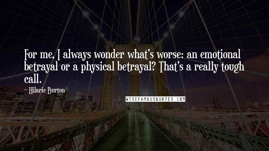 Hilarie Burton Quotes: For me, I always wonder what's worse: an emotional betrayal or a physical betrayal? That's a really tough call.