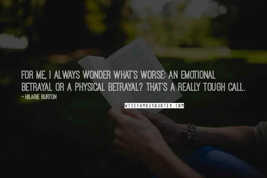 Hilarie Burton Quotes: For me, I always wonder what's worse: an emotional betrayal or a physical betrayal? That's a really tough call.