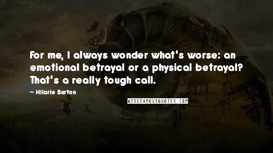 Hilarie Burton Quotes: For me, I always wonder what's worse: an emotional betrayal or a physical betrayal? That's a really tough call.