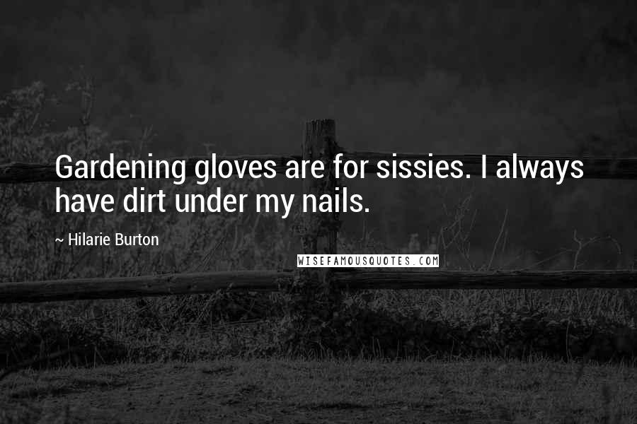 Hilarie Burton Quotes: Gardening gloves are for sissies. I always have dirt under my nails.