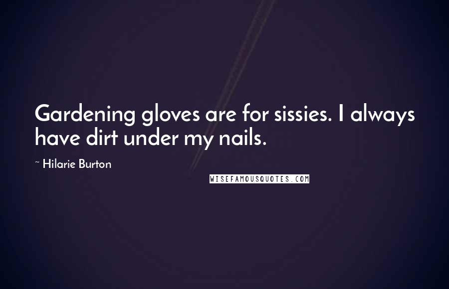 Hilarie Burton Quotes: Gardening gloves are for sissies. I always have dirt under my nails.