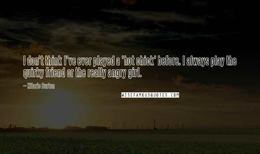 Hilarie Burton Quotes: I don't think I've ever played a 'hot chick' before. I always play the quirky friend or the really angry girl.