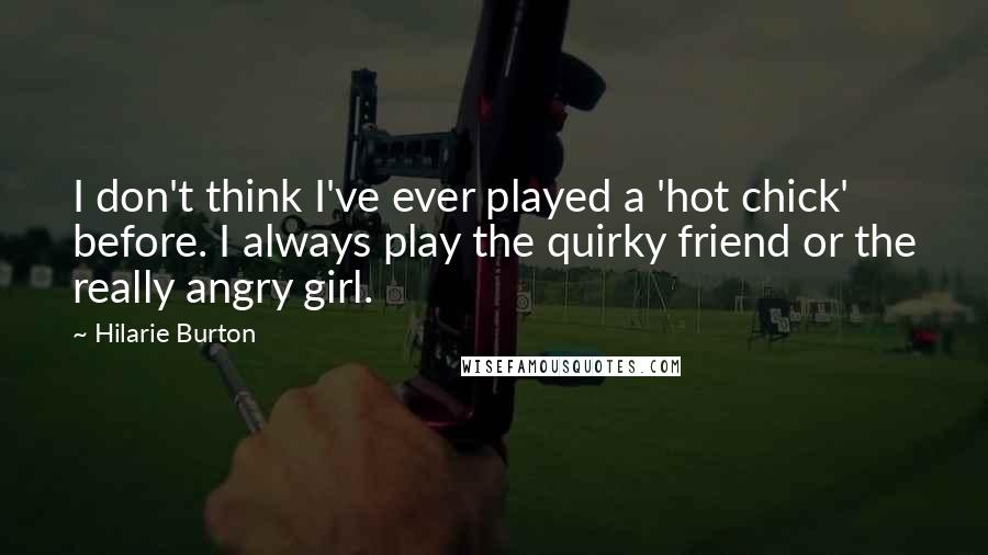 Hilarie Burton Quotes: I don't think I've ever played a 'hot chick' before. I always play the quirky friend or the really angry girl.