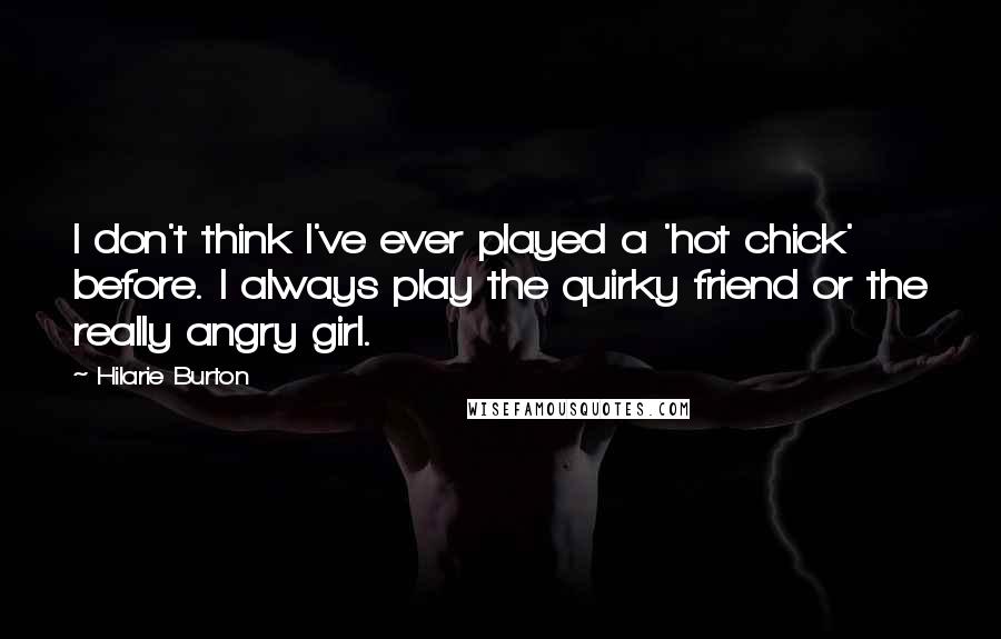 Hilarie Burton Quotes: I don't think I've ever played a 'hot chick' before. I always play the quirky friend or the really angry girl.