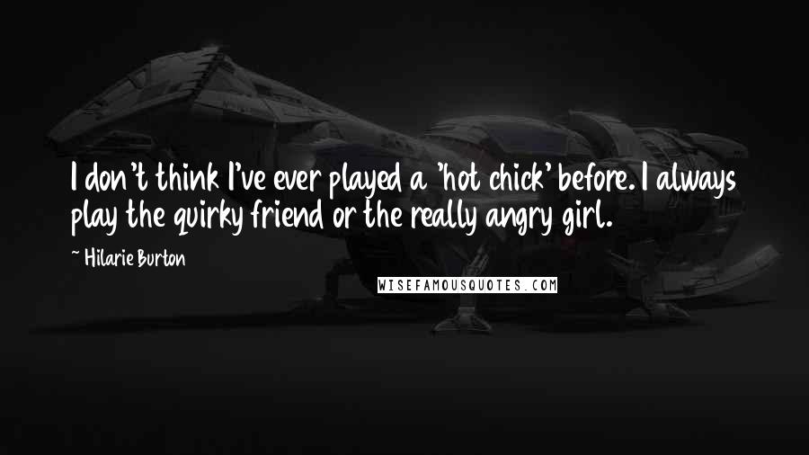 Hilarie Burton Quotes: I don't think I've ever played a 'hot chick' before. I always play the quirky friend or the really angry girl.