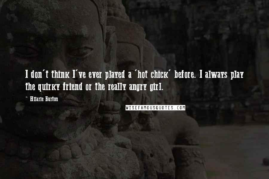 Hilarie Burton Quotes: I don't think I've ever played a 'hot chick' before. I always play the quirky friend or the really angry girl.