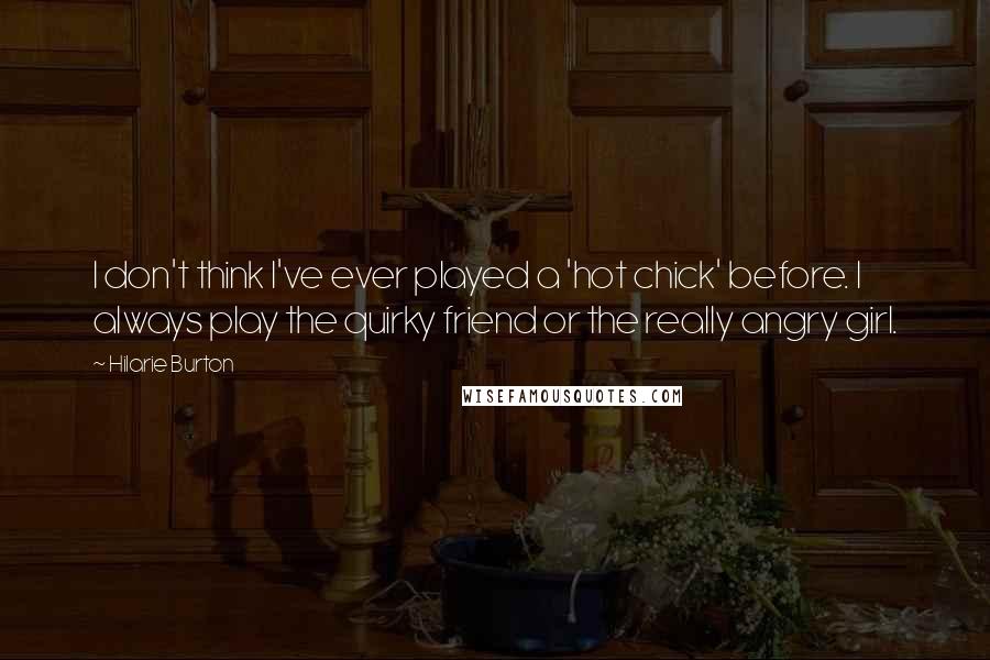 Hilarie Burton Quotes: I don't think I've ever played a 'hot chick' before. I always play the quirky friend or the really angry girl.