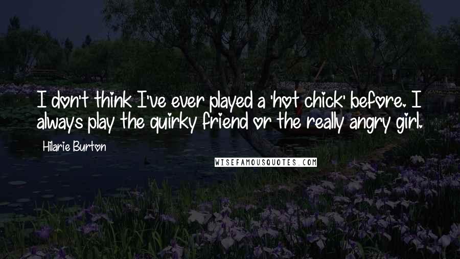 Hilarie Burton Quotes: I don't think I've ever played a 'hot chick' before. I always play the quirky friend or the really angry girl.