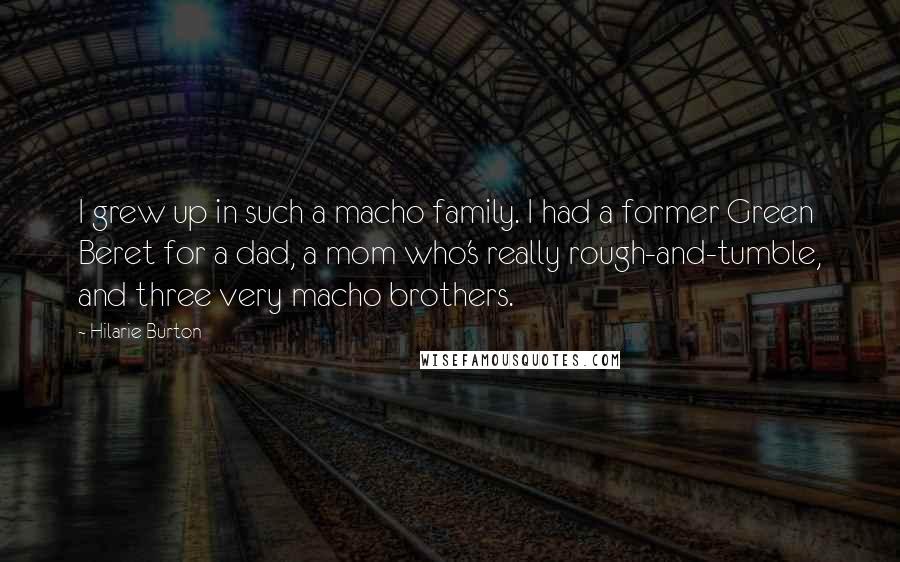 Hilarie Burton Quotes: I grew up in such a macho family. I had a former Green Beret for a dad, a mom who's really rough-and-tumble, and three very macho brothers.