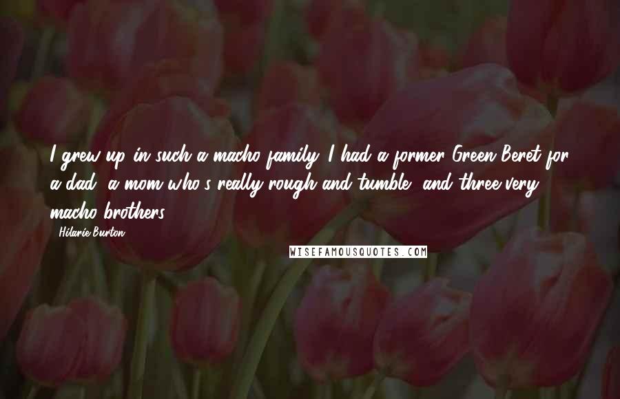 Hilarie Burton Quotes: I grew up in such a macho family. I had a former Green Beret for a dad, a mom who's really rough-and-tumble, and three very macho brothers.