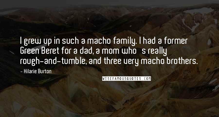 Hilarie Burton Quotes: I grew up in such a macho family. I had a former Green Beret for a dad, a mom who's really rough-and-tumble, and three very macho brothers.