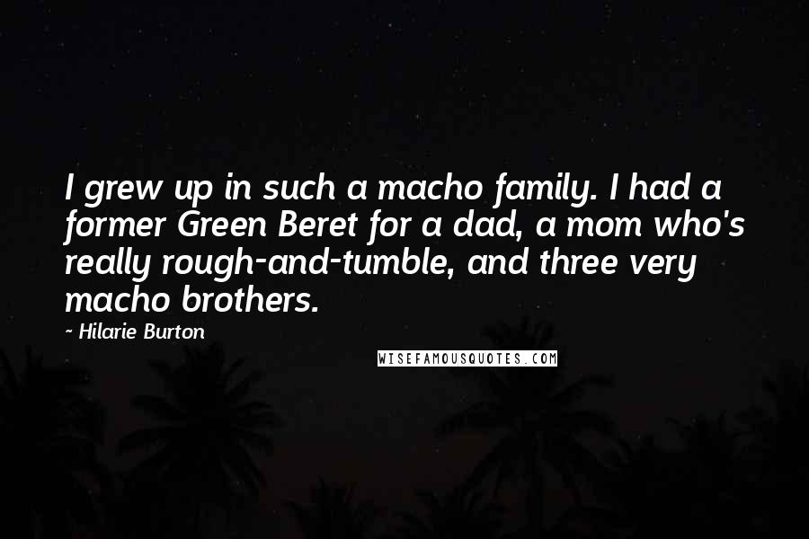 Hilarie Burton Quotes: I grew up in such a macho family. I had a former Green Beret for a dad, a mom who's really rough-and-tumble, and three very macho brothers.