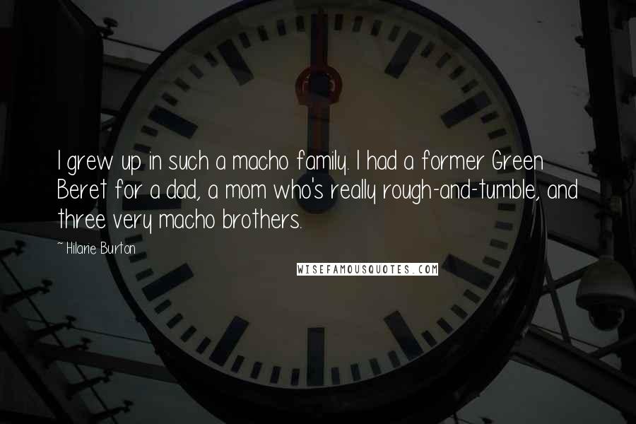 Hilarie Burton Quotes: I grew up in such a macho family. I had a former Green Beret for a dad, a mom who's really rough-and-tumble, and three very macho brothers.