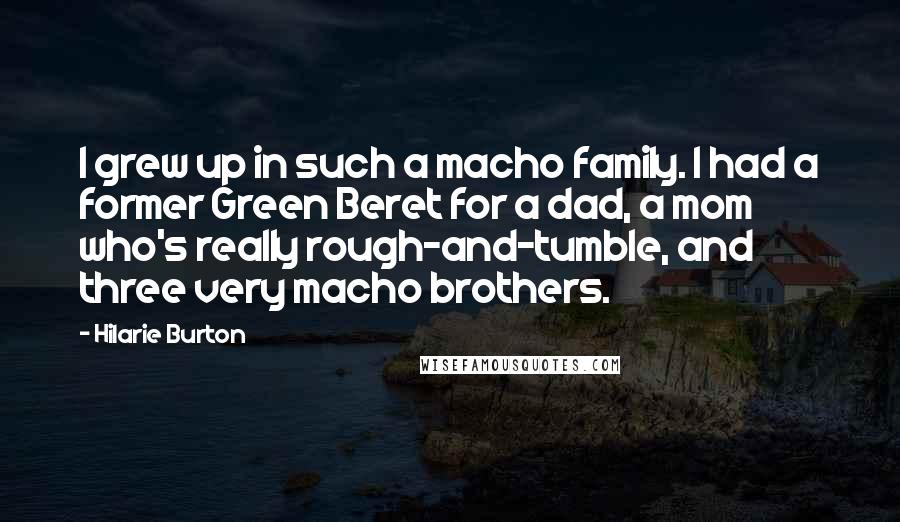 Hilarie Burton Quotes: I grew up in such a macho family. I had a former Green Beret for a dad, a mom who's really rough-and-tumble, and three very macho brothers.