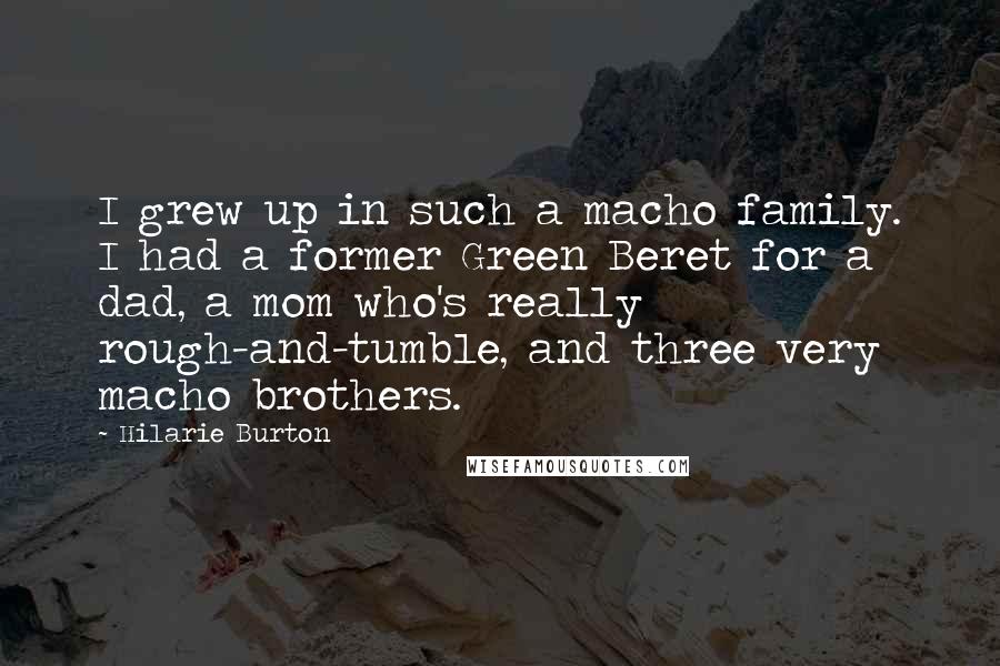 Hilarie Burton Quotes: I grew up in such a macho family. I had a former Green Beret for a dad, a mom who's really rough-and-tumble, and three very macho brothers.