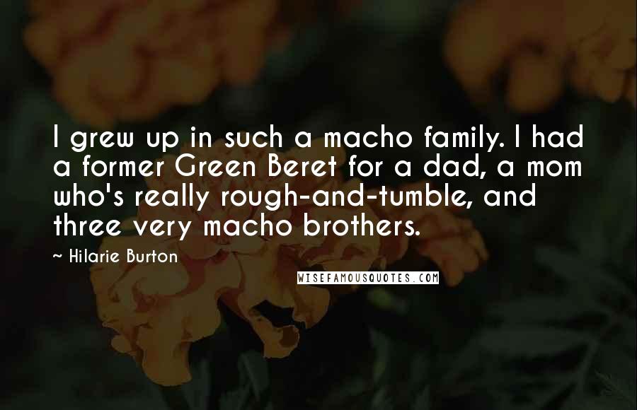 Hilarie Burton Quotes: I grew up in such a macho family. I had a former Green Beret for a dad, a mom who's really rough-and-tumble, and three very macho brothers.