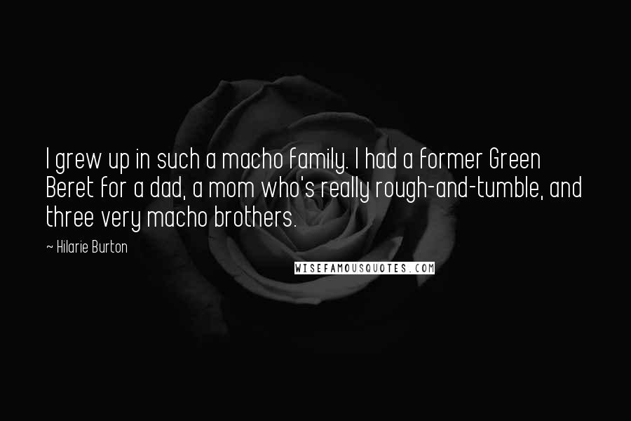 Hilarie Burton Quotes: I grew up in such a macho family. I had a former Green Beret for a dad, a mom who's really rough-and-tumble, and three very macho brothers.