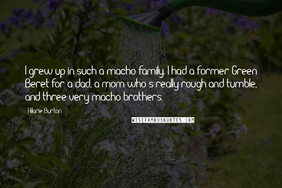 Hilarie Burton Quotes: I grew up in such a macho family. I had a former Green Beret for a dad, a mom who's really rough-and-tumble, and three very macho brothers.