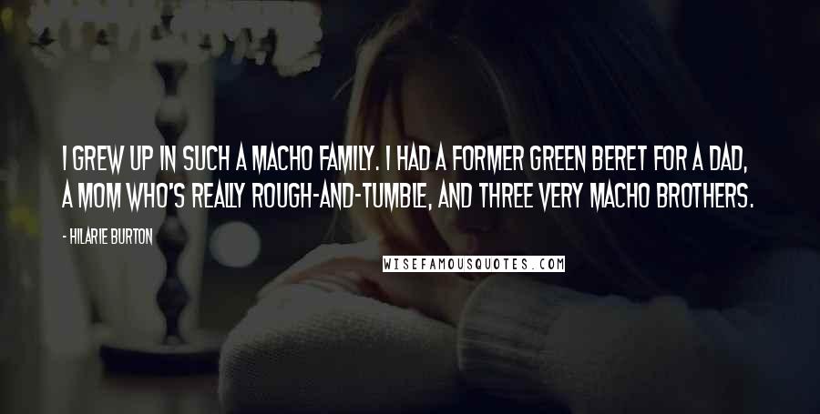 Hilarie Burton Quotes: I grew up in such a macho family. I had a former Green Beret for a dad, a mom who's really rough-and-tumble, and three very macho brothers.