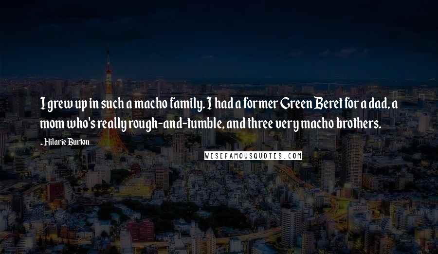 Hilarie Burton Quotes: I grew up in such a macho family. I had a former Green Beret for a dad, a mom who's really rough-and-tumble, and three very macho brothers.