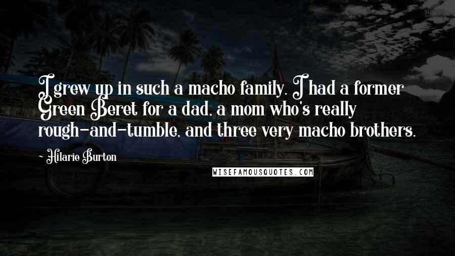 Hilarie Burton Quotes: I grew up in such a macho family. I had a former Green Beret for a dad, a mom who's really rough-and-tumble, and three very macho brothers.