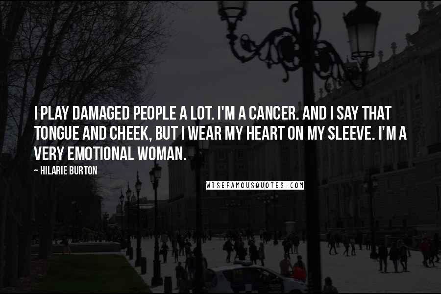 Hilarie Burton Quotes: I play damaged people a lot. I'm a Cancer. And I say that tongue and cheek, but I wear my heart on my sleeve. I'm a very emotional woman.