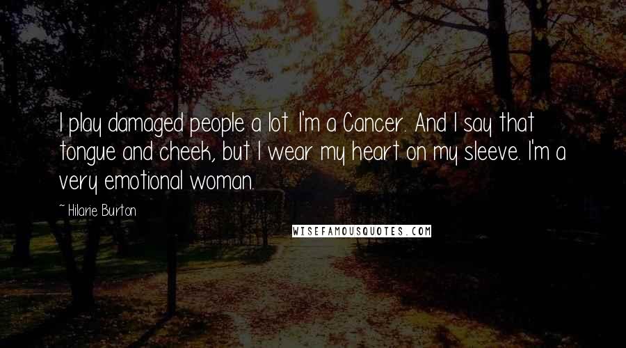 Hilarie Burton Quotes: I play damaged people a lot. I'm a Cancer. And I say that tongue and cheek, but I wear my heart on my sleeve. I'm a very emotional woman.