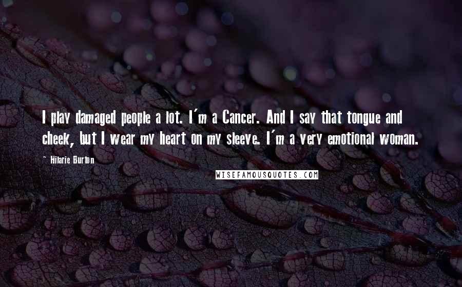 Hilarie Burton Quotes: I play damaged people a lot. I'm a Cancer. And I say that tongue and cheek, but I wear my heart on my sleeve. I'm a very emotional woman.