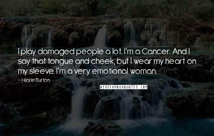 Hilarie Burton Quotes: I play damaged people a lot. I'm a Cancer. And I say that tongue and cheek, but I wear my heart on my sleeve. I'm a very emotional woman.