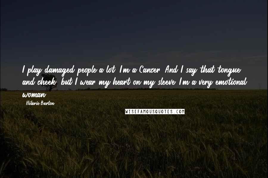 Hilarie Burton Quotes: I play damaged people a lot. I'm a Cancer. And I say that tongue and cheek, but I wear my heart on my sleeve. I'm a very emotional woman.