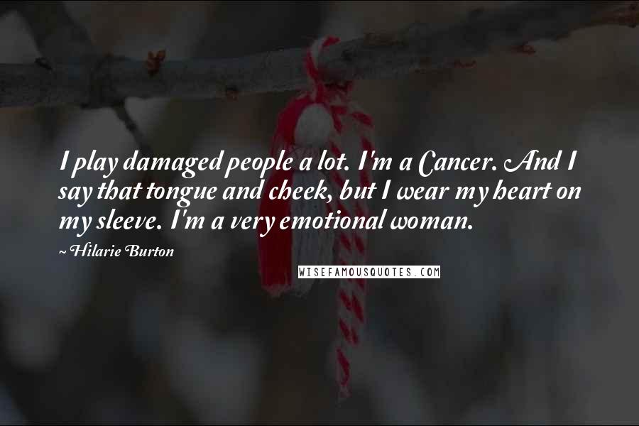 Hilarie Burton Quotes: I play damaged people a lot. I'm a Cancer. And I say that tongue and cheek, but I wear my heart on my sleeve. I'm a very emotional woman.