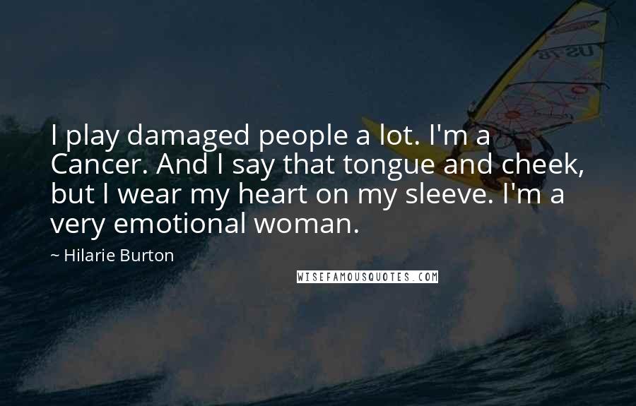 Hilarie Burton Quotes: I play damaged people a lot. I'm a Cancer. And I say that tongue and cheek, but I wear my heart on my sleeve. I'm a very emotional woman.