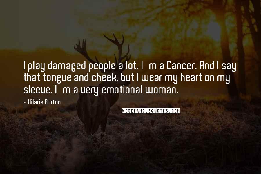 Hilarie Burton Quotes: I play damaged people a lot. I'm a Cancer. And I say that tongue and cheek, but I wear my heart on my sleeve. I'm a very emotional woman.