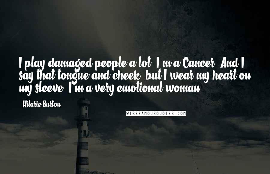 Hilarie Burton Quotes: I play damaged people a lot. I'm a Cancer. And I say that tongue and cheek, but I wear my heart on my sleeve. I'm a very emotional woman.