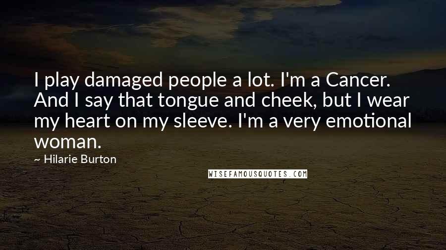 Hilarie Burton Quotes: I play damaged people a lot. I'm a Cancer. And I say that tongue and cheek, but I wear my heart on my sleeve. I'm a very emotional woman.