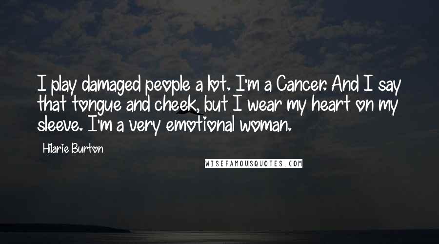 Hilarie Burton Quotes: I play damaged people a lot. I'm a Cancer. And I say that tongue and cheek, but I wear my heart on my sleeve. I'm a very emotional woman.