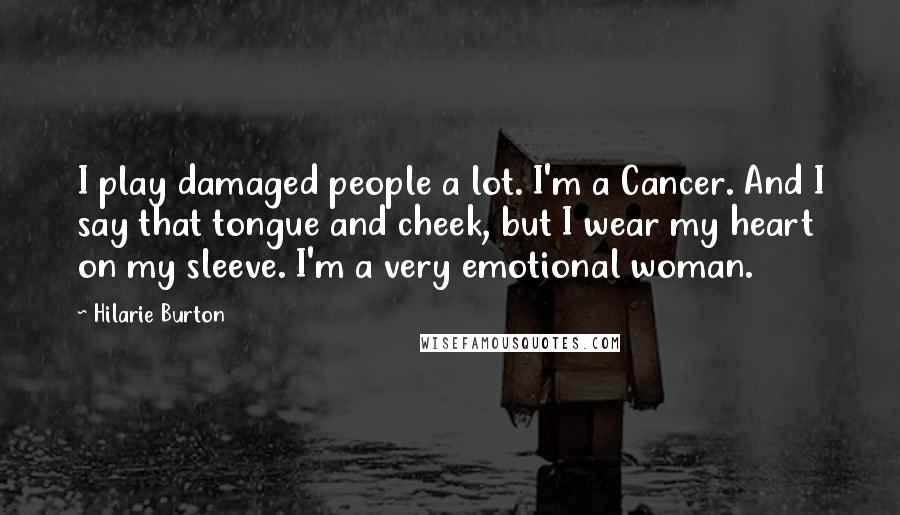 Hilarie Burton Quotes: I play damaged people a lot. I'm a Cancer. And I say that tongue and cheek, but I wear my heart on my sleeve. I'm a very emotional woman.