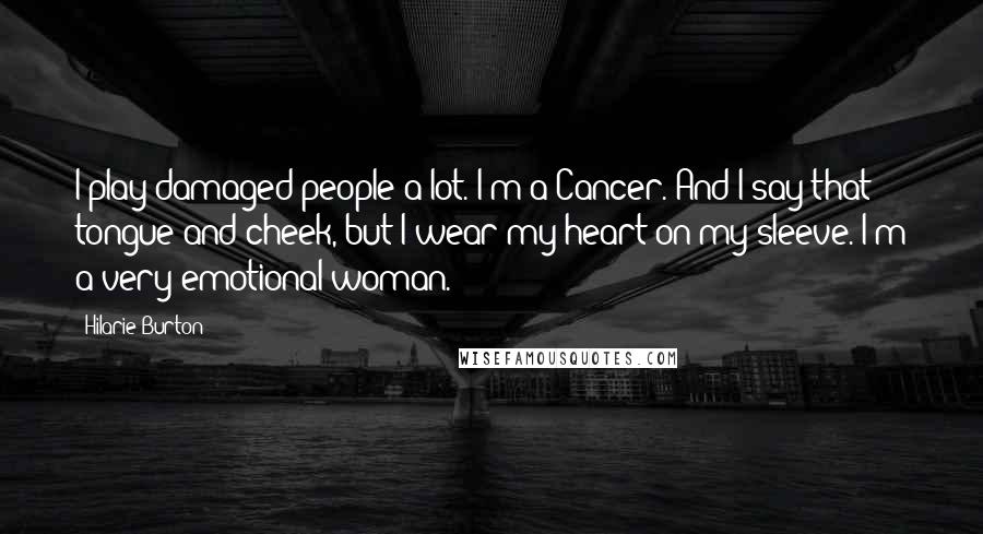 Hilarie Burton Quotes: I play damaged people a lot. I'm a Cancer. And I say that tongue and cheek, but I wear my heart on my sleeve. I'm a very emotional woman.