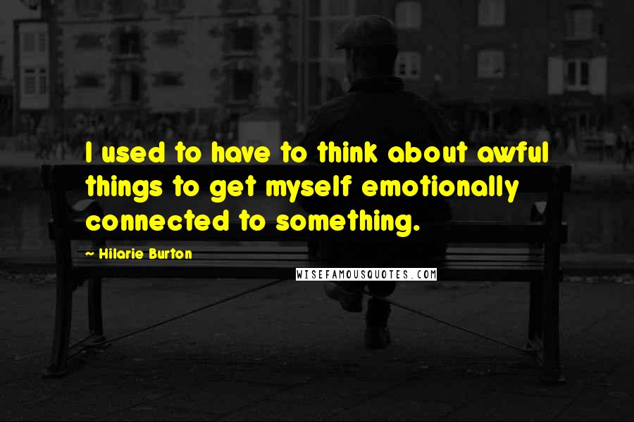 Hilarie Burton Quotes: I used to have to think about awful things to get myself emotionally connected to something.