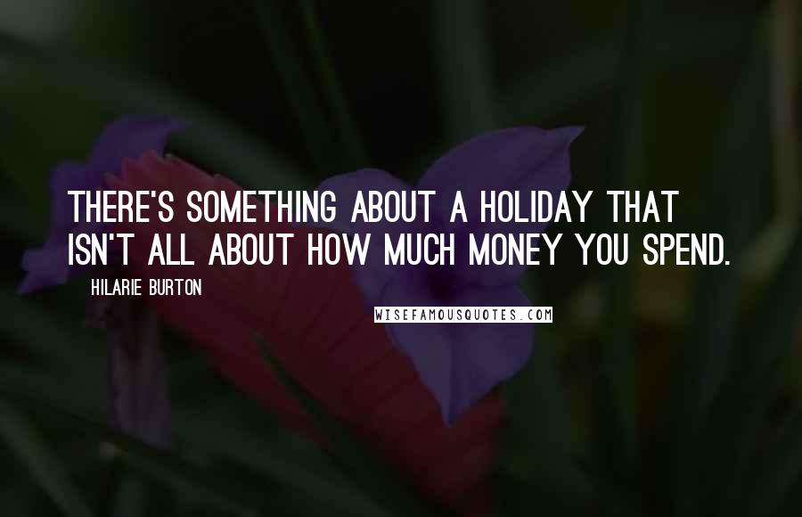 Hilarie Burton Quotes: There's something about a holiday that isn't all about how much money you spend.