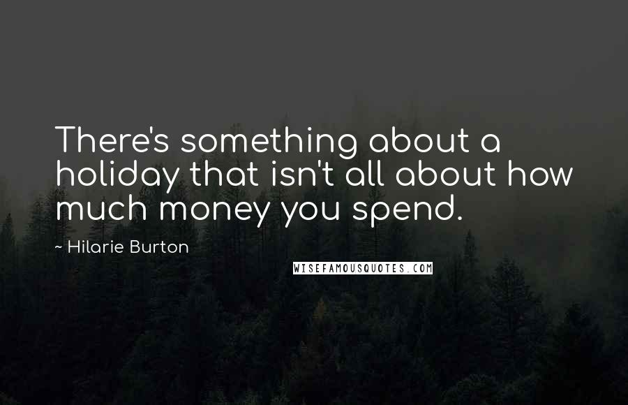 Hilarie Burton Quotes: There's something about a holiday that isn't all about how much money you spend.